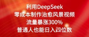 利用DeepSeek零成本制作治愈风景视频，流量暴涨300%，普通人也能日入四位数-番茄副业网