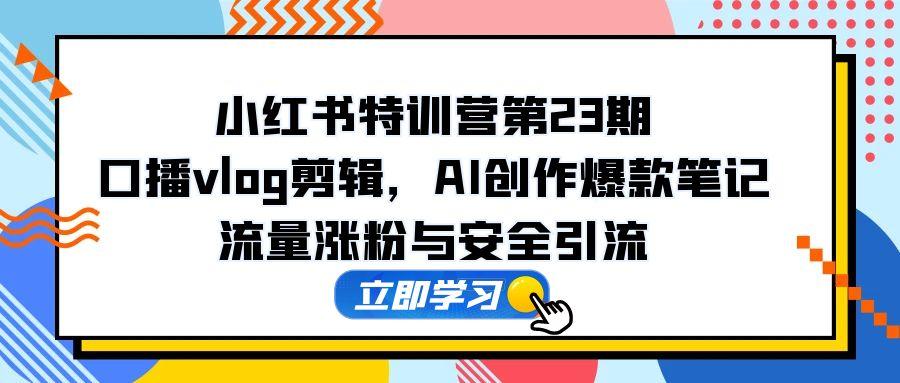 （14794期）小红书的夏令营第23期，口播文案vlog视频剪辑，AI写作爆品手记，总流量增粉和安全引流方法-番茄副业网