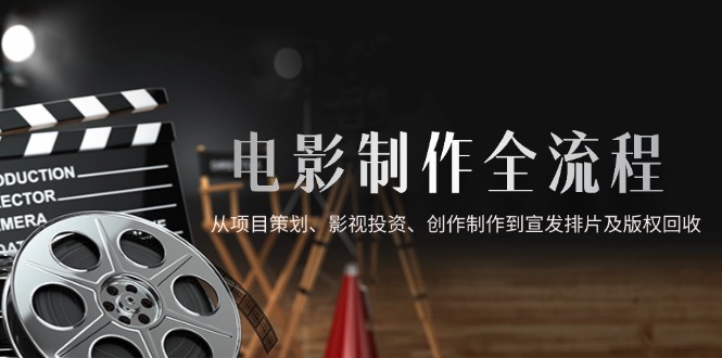 （14800期）影视制作全过程，从项目方案、电影投资、写作制作到电影宣传电影排片及著作权回收利用-番茄副业网