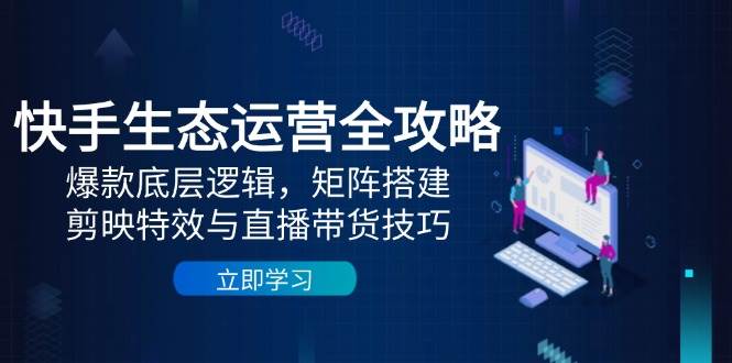 快手视频生态运营攻略大全：爆品底层思维，引流矩阵构建，剪辑软件动画特效与直播带货技巧-番茄副业网