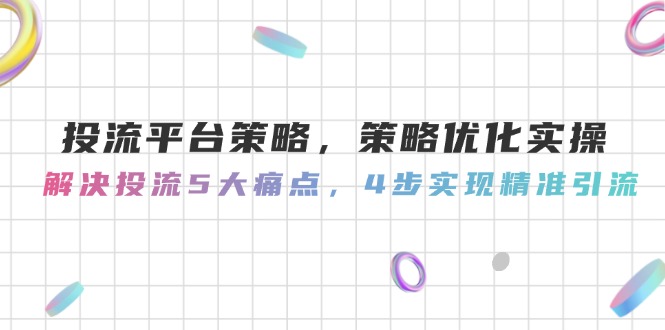 （14862期）投流平台策略，策略优化实际操作，处理投流5大瓶颈，4步完成精准引流方法-番茄副业网