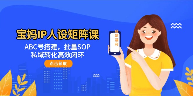（14821期）宝妈妈IP人物关系引流矩阵课：ABC号构建，大批量SOP，私域转化高效率闭环控制-番茄副业网