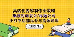 高转化内容创作攻略大全:爆品版面设计/文章标题公式计算,小红书店铺运营与一手货源管理方法-番茄副业网