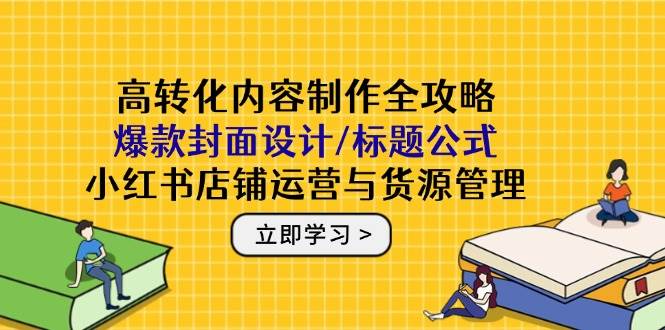 高转化内容创作攻略大全：爆品版面设计/文章标题公式计算，小红书店铺运营与一手货源管理方法-番茄副业网