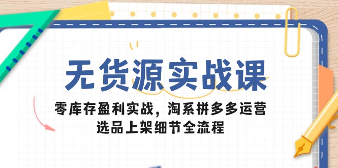 （14831期）无货源电商实战演练课：零库存赢利实战演练，淘宝拼多多运营，选款发布小细节全过程-番茄副业网