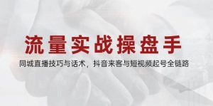 流量实战操盘手,同城直播技巧与话术,抖音来客与短视频起号全链路-番茄副业网