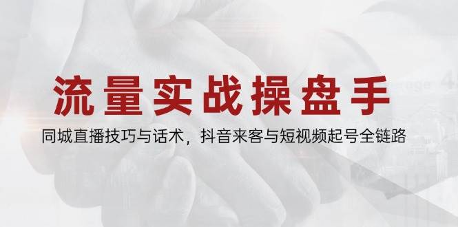 流量实战操盘手，同城直播技巧与话术，抖音来客与短视频起号全链路-番茄副业网