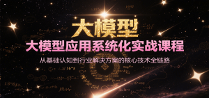 大模型应用系统化实战课程，从基础认知到行业解决方案的核心技术全链路-番茄副业网