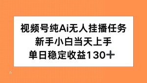 （15266期）视频号纯AI无人挂播任务，新手小白当天上手，单日稳定收益130+-番茄副业网