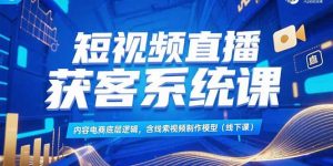 （15282期）短视频直播获客系统课，内容电商底层逻辑，含线索视频制作模型(线下课)-番茄副业网