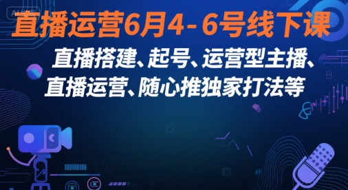直播运营6月4-6号线下课，‬直播搭建、起号、运营型主播、直播运‬营、随心推独家打法等-番茄副业网