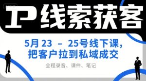 IP线索获客5月23-25号线下课，把客户拉到私域成交（录音+课件+笔记）-番茄副业网