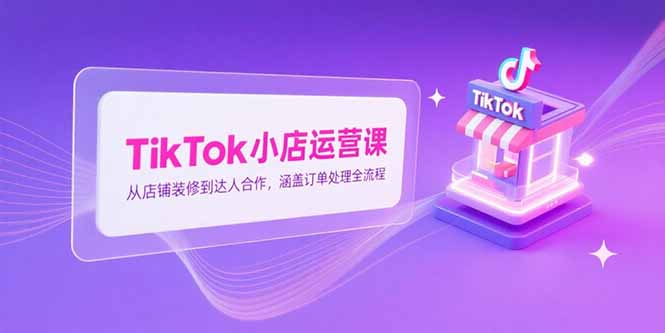 （15290期）TikTok小店运营课，从店铺装修到达人合作，涵盖订单处理全流程-番茄副业网