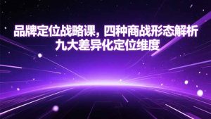 （15304期）品牌定位战略课，四种商战形态解析，九大差异化定位维度-番茄副业网