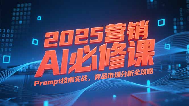 （15306期）2025营销AI必修课，业务拆解逻辑，Prompt技术实战，竞品市场分析全攻略-番茄副业网