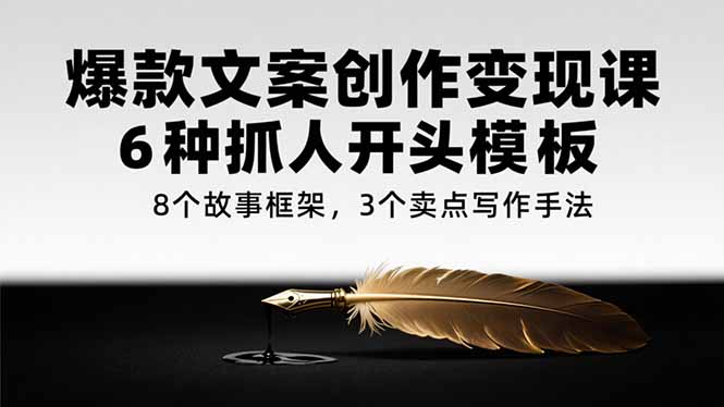 （15308期）爆款文案创作变现课，6种抓人开头模板，8个故事框架，3个卖点写作手法-番茄副业网