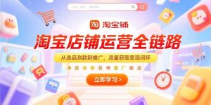 （15316期）淘宝店铺运营全链路，从选品测款到推广，流量获取变现闭环-番茄副业网