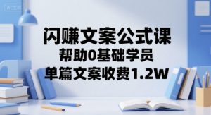 闪赚文案公式课，帮助0基础学员，单篇文案收费1.2W-番茄副业网