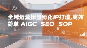 全域运营操盘孵化IP打造，高效 简单 AIGC SEO SOP-番茄副业网
