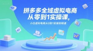 拼多多全域虚拟电商从零到1实操课，小白虚拟电商从0到1实操到精通-番茄副业网