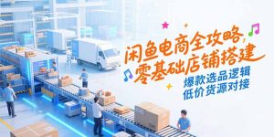（15325期）闲鱼电商全攻略，零基础店铺搭建，爆款选品逻辑，低价货源对接-番茄副业网