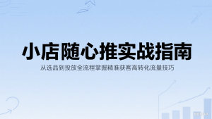 小店随心推实战指南：从选品到投放全流程掌握精准获客高转化流量技巧-番茄副业网