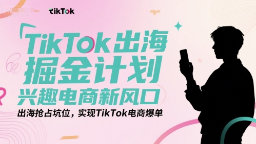 TikTok出海掘金计划，兴趣电商新风口，出海抢占坑位，实现TikTok电商爆单-番茄副业网