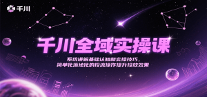 千川全域实操课，系统讲解基础认知和实操技巧，简单化落地化的投流操作提升投放效果-番茄副业网