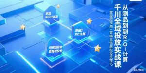 （15256期）千川全域投放实战课，从测品到ROI计算，掌握短视频+直播全链路投放技巧-番茄副业网
