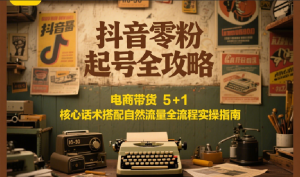 抖音零粉起号全攻略：电商带货 5+1 核心话术搭配自然流量全流程实操指南-番茄副业网
