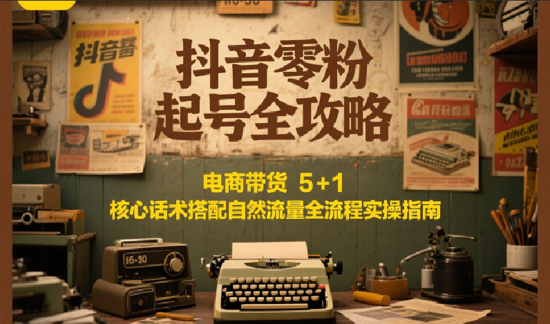 抖音零粉起号全攻略：电商带货 5+1 核心话术搭配自然流量全流程实操指南-番茄副业网