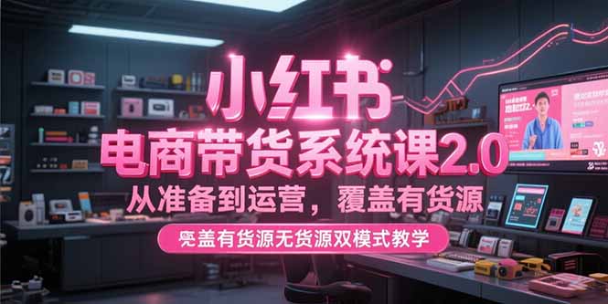 （15258期）小红书电商带货系统课2.0，从准备到运营，覆盖有货源无货源双模式教学-番茄副业网