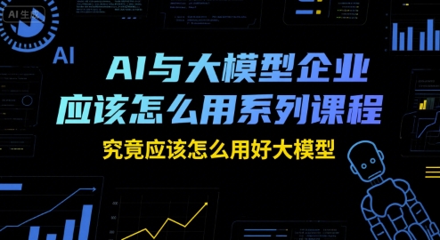 AI与大模型企业应该怎么用系列课程，究竟应该怎么用好大模型-番茄副业网